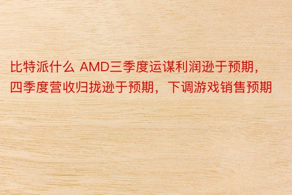 比特派什么 AMD三季度运谋利润逊于预期，四季度营收归拢逊于预期，下调游戏销售预期