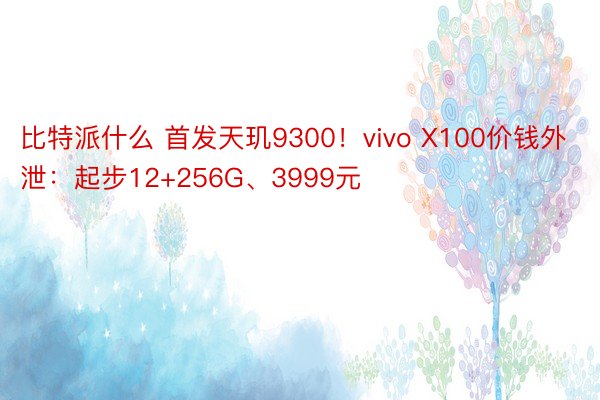 比特派什么 首发天玑9300！vivo X100价钱外泄：起步12+256G、3999元
