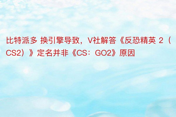 比特派多 换引擎导致，V社解答《反恐精英 2（CS2）》定名并非《CS：GO2》原因