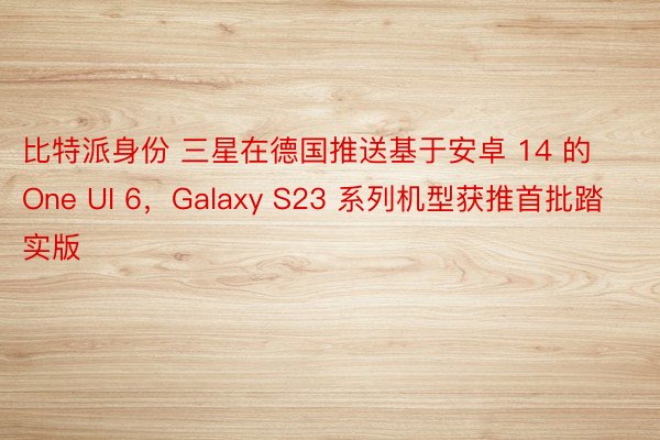 比特派身份 三星在德国推送基于安卓 14 的 One UI 6，Galaxy S23 系列机型获推首批踏实版