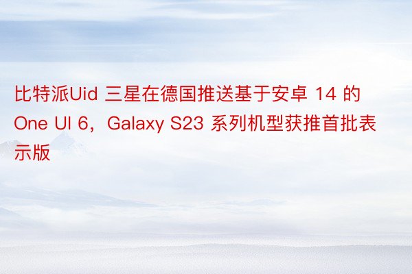比特派Uid 三星在德国推送基于安卓 14 的 One UI 6，Galaxy S23 系列机型获推首批表示版