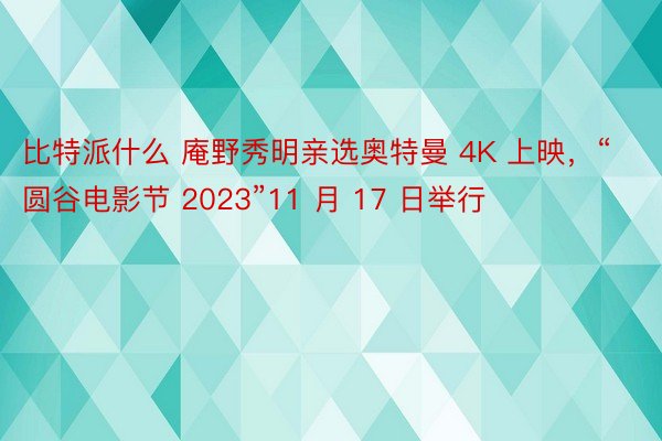 比特派什么 庵野秀明亲选奥特曼 4K 上映，“圆谷电影节 2023”11 月 17 日举行