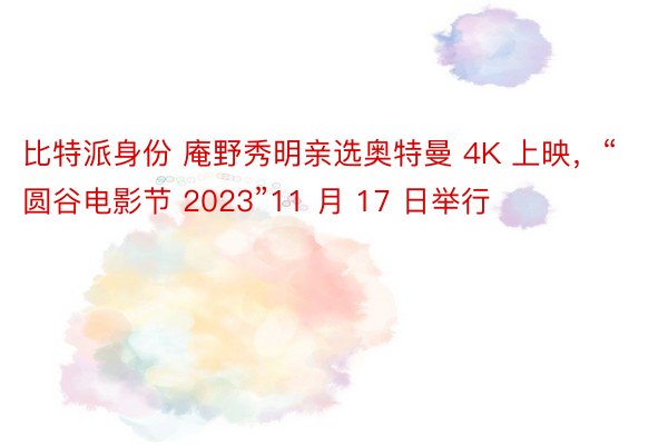 比特派身份 庵野秀明亲选奥特曼 4K 上映，“圆谷电影节 2023”11 月 17 日举行