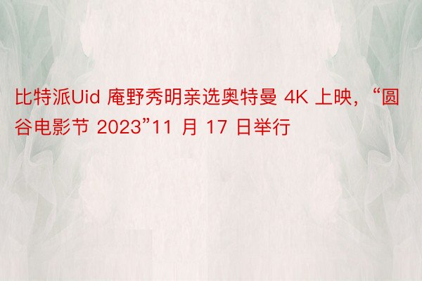 比特派Uid 庵野秀明亲选奥特曼 4K 上映，“圆谷电影节 2023”11 月 17 日举行