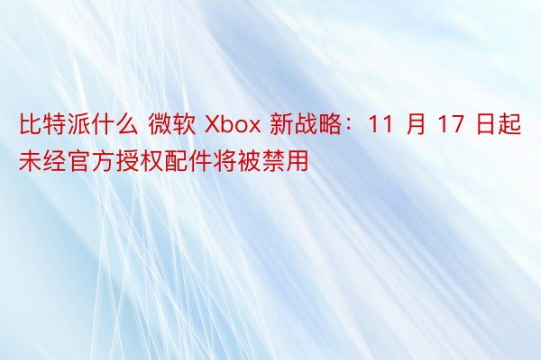 比特派什么 微软 Xbox 新战略：11 月 17 日起未经官方授权配件将被禁用