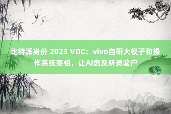 比特派身份 2023 VDC：vivo自研大模子和操作系统亮相，让AI惠及所灵验户