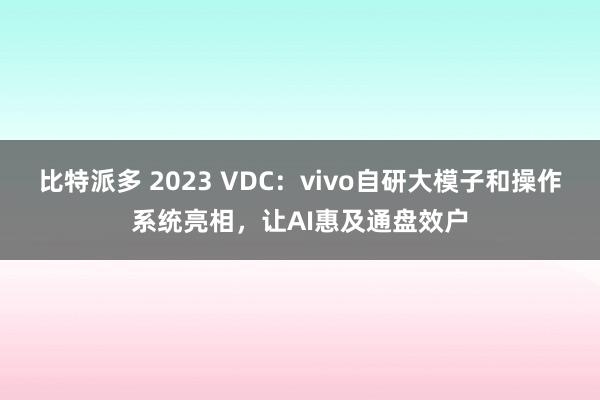 比特派多 2023 VDC：vivo自研大模子和操作系统亮相，让AI惠及通盘效户