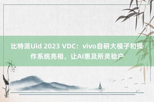 比特派Uid 2023 VDC：vivo自研大模子和操作系统亮相，让AI惠及所灵验户