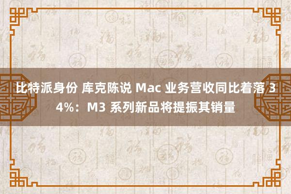 比特派身份 库克陈说 Mac 业务营收同比着落 34%：M3 系列新品将提振其销量
