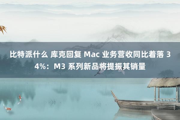 比特派什么 库克回复 Mac 业务营收同比着落 34%：M3 系列新品将提振其销量