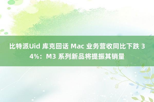 比特派Uid 库克回话 Mac 业务营收同比下跌 34%：M3 系列新品将提振其销量