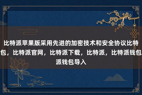 比特派苹果版采用先进的加密技术和安全协议比特派钱包，比特派官网，比特派下载，比特派，比特派钱包导入