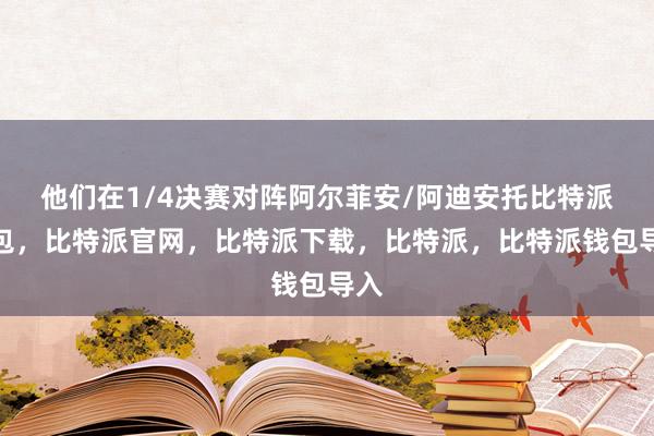 他们在1/4决赛对阵阿尔菲安/阿迪安托比特派钱包，比特派官网，比特派下载，比特派，比特派钱包导入