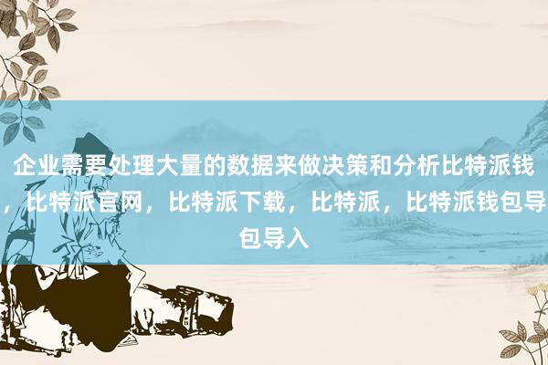 企业需要处理大量的数据来做决策和分析比特派钱包，比特派官网，比特派下载，比特派，比特派钱包导入