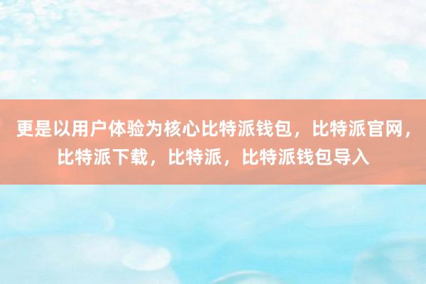 更是以用户体验为核心比特派钱包，比特派官网，比特派下载，比特派，比特派钱包导入