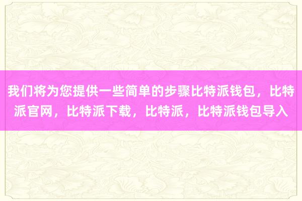 我们将为您提供一些简单的步骤比特派钱包，比特派官网，比特派下载，比特派，比特派钱包导入