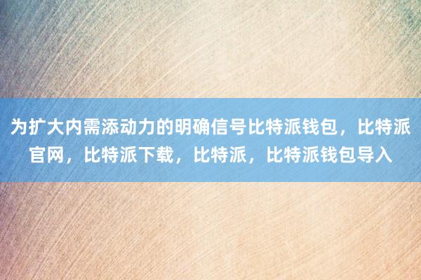 为扩大内需添动力的明确信号比特派钱包，比特派官网，比特派下载，比特派，比特派钱包导入