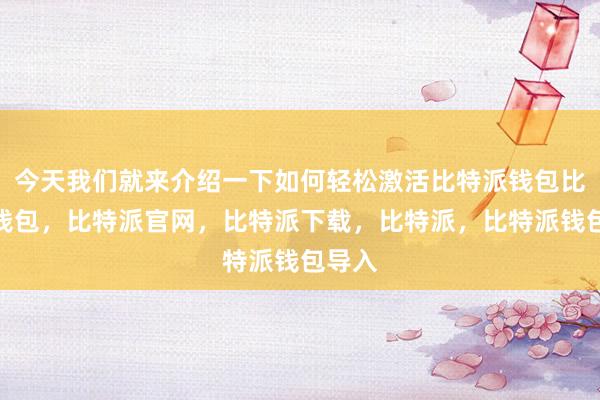 今天我们就来介绍一下如何轻松激活比特派钱包比特派钱包，比特派官网，比特派下载，比特派，比特派钱包导入