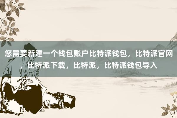 您需要新建一个钱包账户比特派钱包，比特派官网，比特派下载，比特派，比特派钱包导入