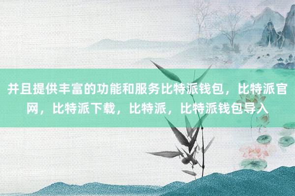 并且提供丰富的功能和服务比特派钱包，比特派官网，比特派下载，比特派，比特派钱包导入