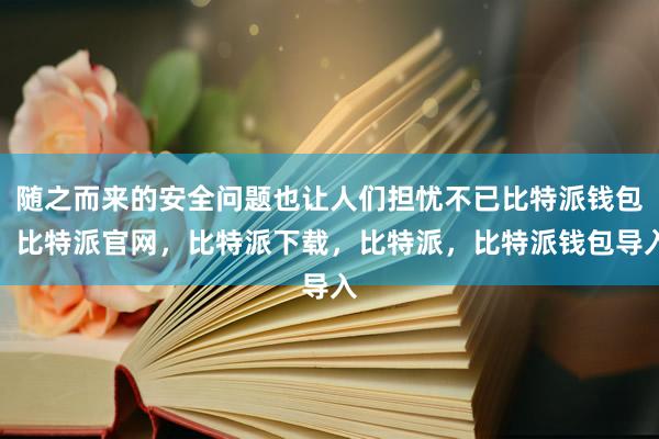 随之而来的安全问题也让人们担忧不已比特派钱包，比特派官网，比特派下载，比特派，比特派钱包导入