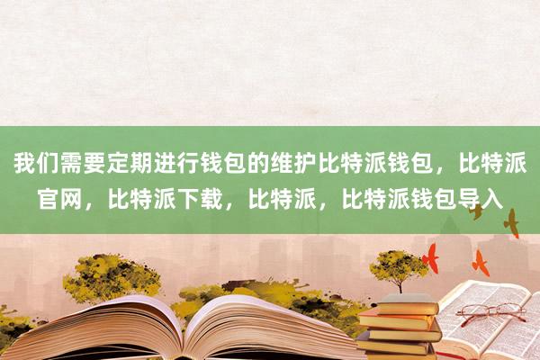 我们需要定期进行钱包的维护比特派钱包，比特派官网，比特派下载，比特派，比特派钱包导入