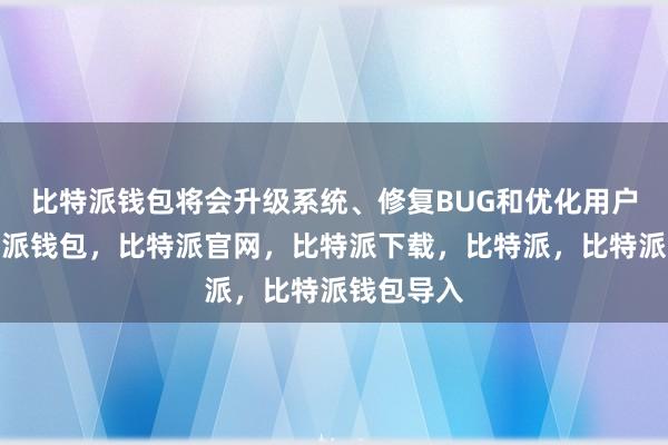 比特派钱包将会升级系统、修复BUG和优化用户体验比特派钱包，比特派官网，比特派下载，比特派，比特派钱包导入