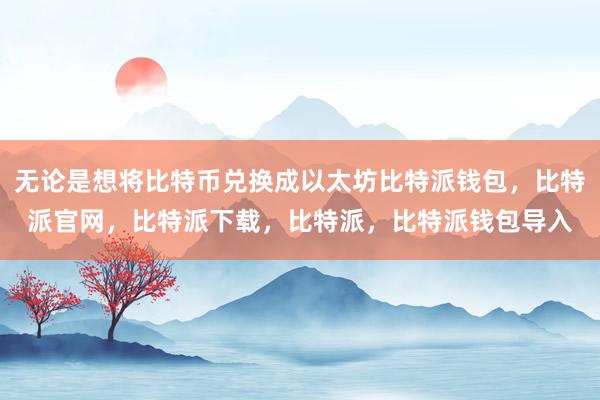 无论是想将比特币兑换成以太坊比特派钱包，比特派官网，比特派下载，比特派，比特派钱包导入