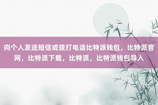 向个人发送短信或拨打电话比特派钱包，比特派官网，比特派下载，比特派，比特派钱包导入