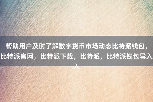 帮助用户及时了解数字货币市场动态比特派钱包，比特派官网，比特派下载，比特派，比特派钱包导入