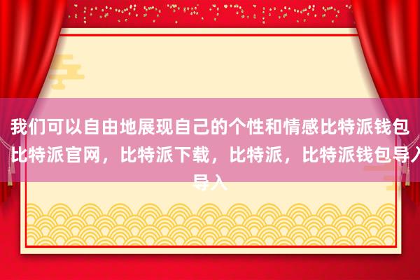 我们可以自由地展现自己的个性和情感比特派钱包，比特派官网，比特派下载，比特派，比特派钱包导入