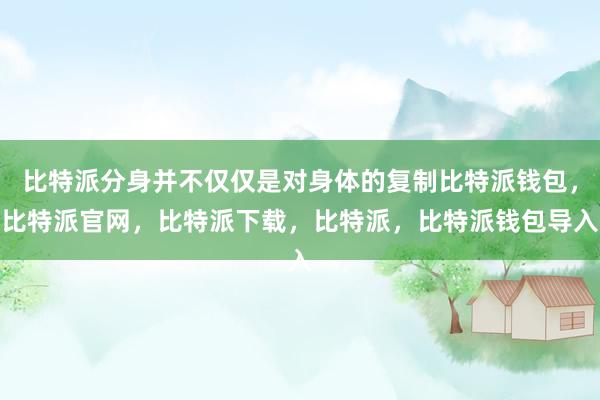 比特派分身并不仅仅是对身体的复制比特派钱包，比特派官网，比特派下载，比特派，比特派钱包导入