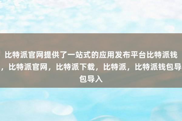 比特派官网提供了一站式的应用发布平台比特派钱包，比特派官网，比特派下载，比特派，比特派钱包导入