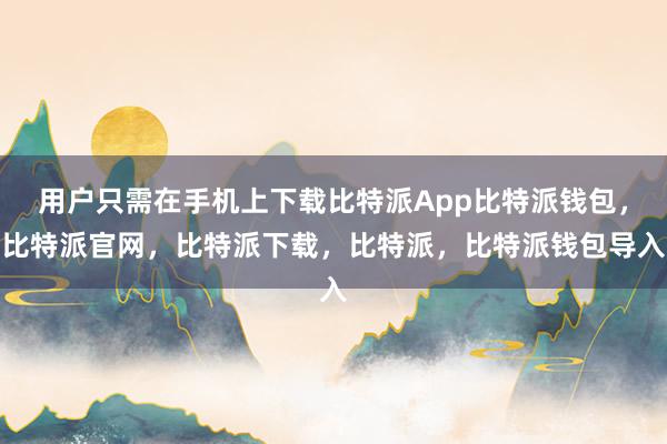 用户只需在手机上下载比特派App比特派钱包，比特派官网，比特派下载，比特派，比特派钱包导入