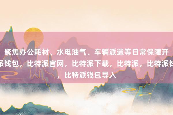 聚焦办公耗材、水电油气、车辆派遣等日常保障开支比特派钱包，比特派官网，比特派下载，比特派，比特派钱包导入