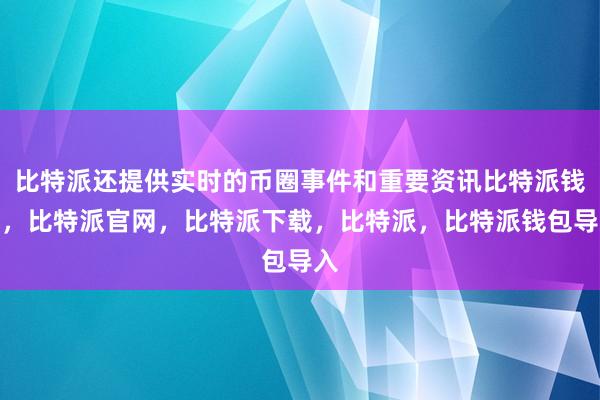 比特派还提供实时的币圈事件和重要资讯比特派钱包，比特派官网，比特派下载，比特派，比特派钱包导入