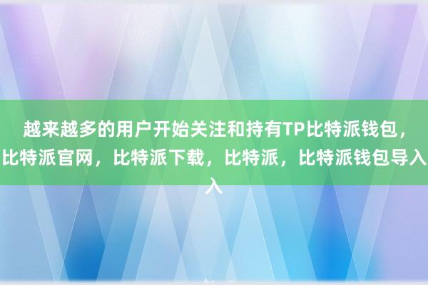 越来越多的用户开始关注和持有TP比特派钱包，比特派官网，比特派下载，比特派，比特派钱包导入