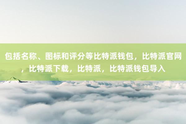 包括名称、图标和评分等比特派钱包，比特派官网，比特派下载，比特派，比特派钱包导入