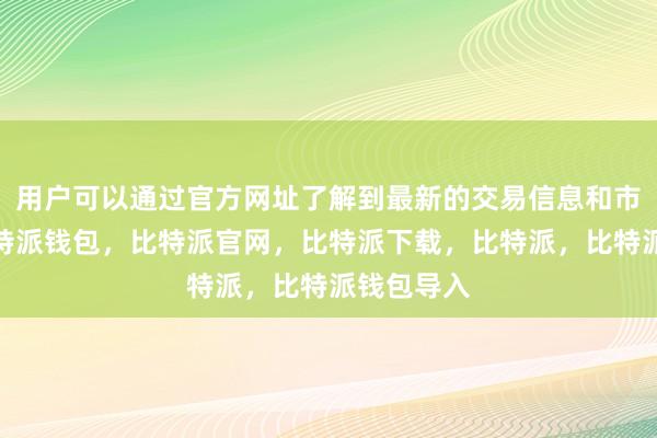 用户可以通过官方网址了解到最新的交易信息和市场动态比特派钱包，比特派官网，比特派下载，比特派，比特派钱包导入