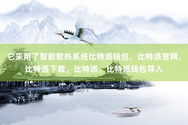 它采用了智能散热系统比特派钱包，比特派官网，比特派下载，比特派，比特派钱包导入