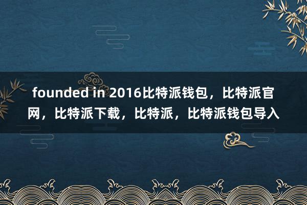 founded in 2016比特派钱包，比特派官网，比特派下载，比特派，比特派钱包导入