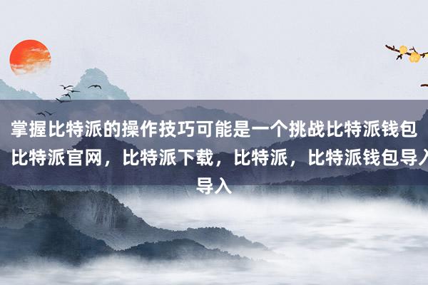 掌握比特派的操作技巧可能是一个挑战比特派钱包，比特派官网，比特派下载，比特派，比特派钱包导入