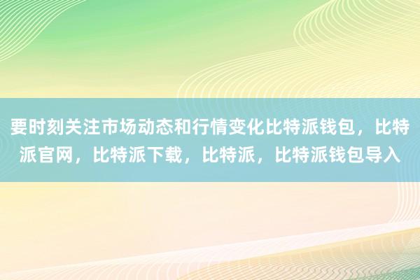 要时刻关注市场动态和行情变化比特派钱包，比特派官网，比特派下载，比特派，比特派钱包导入