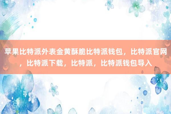 苹果比特派外表金黄酥脆比特派钱包，比特派官网，比特派下载，比特派，比特派钱包导入