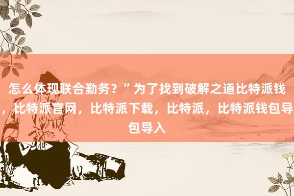 怎么体现联合勤务？”为了找到破解之道比特派钱包，比特派官网，比特派下载，比特派，比特派钱包导入