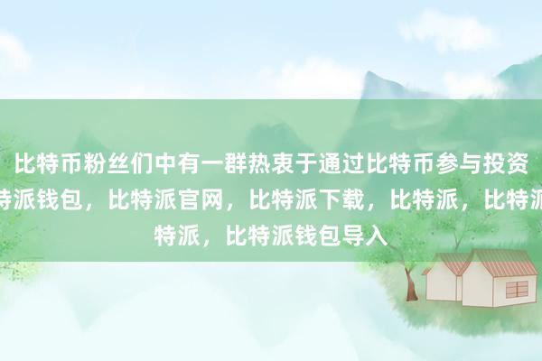 比特币粉丝们中有一群热衷于通过比特币参与投资和交易比特派钱包，比特派官网，比特派下载，比特派，比特派钱包导入