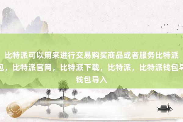 比特派可以用来进行交易购买商品或者服务比特派钱包，比特派官网，比特派下载，比特派，比特派钱包导入