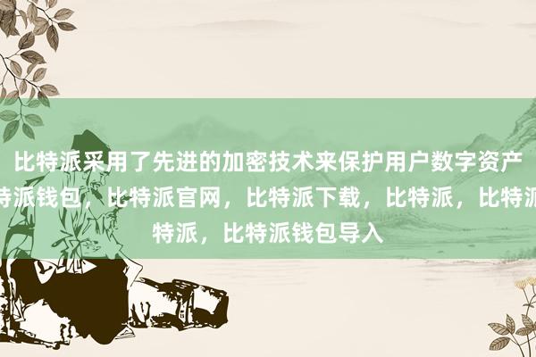 比特派采用了先进的加密技术来保护用户数字资产的安全比特派钱包，比特派官网，比特派下载，比特派，比特派钱包导入