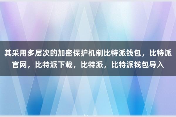 其采用多层次的加密保护机制比特派钱包，比特派官网，比特派下载，比特派，比特派钱包导入