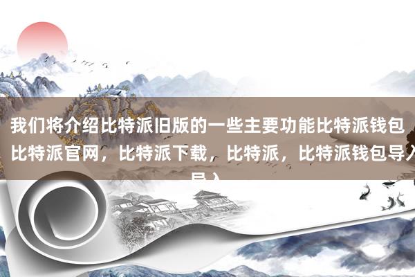 我们将介绍比特派旧版的一些主要功能比特派钱包，比特派官网，比特派下载，比特派，比特派钱包导入